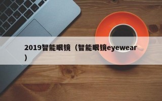 2019智能眼镜（智能眼镜eyewear）