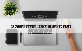 华为眼镜的材料（华为眼镜镜片材质）