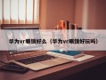 华为vr眼镜好么（华为vr眼镜好玩吗）