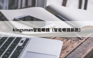 kingsman智能眼镜（智能眼镜新款）