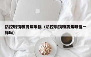 防控眼镜和离焦眼镜（防控眼镜和离焦眼镜一样吗）